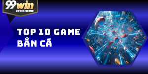 Top 10 Game Bắn Cá Đổi Thưởng Hot Nhất 2026 Tại 99WIN